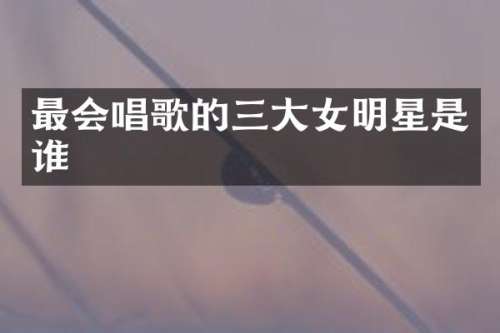 最会唱歌的三大女明星是谁