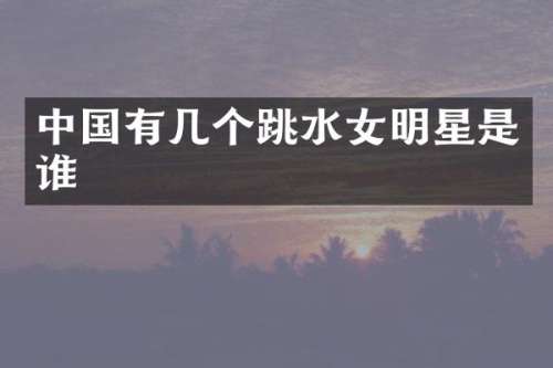 中国有几个跳水女明星是谁