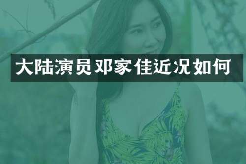大陆演员邓家佳近况如何