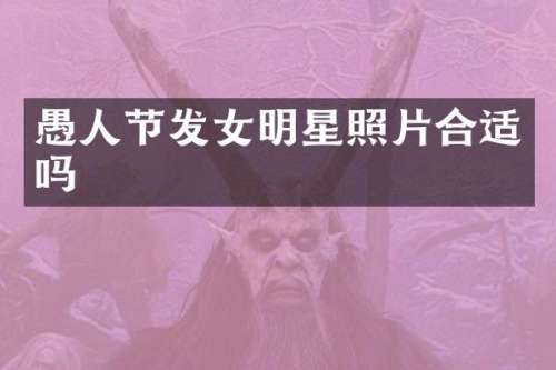 愚人节发女明星照片合适吗