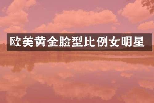 欧美黄金脸型比例女明星