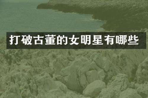 打破古董的女明星有哪些