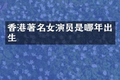 香港著名女演员是哪年出生