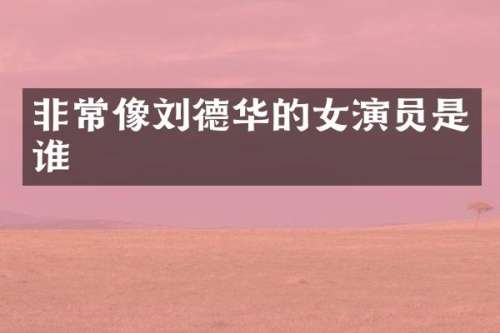 非常像刘德华的女演员是谁