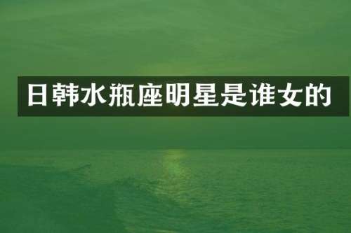 日韩水瓶座明星是谁女的