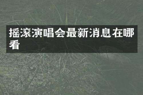 摇滚演唱会最新消息在哪看
