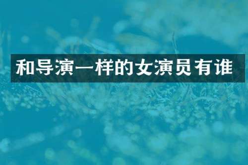 和导演一样的女演员有谁