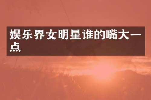 娱乐界女明星谁的嘴大一点