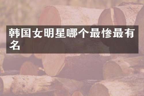 韩国女明星哪个最惨最有名