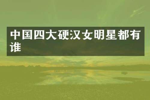 中国四大硬汉女明星都有谁