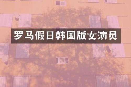 罗马假日韩国版女演员