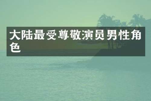 大陆最受尊敬演员男性角色