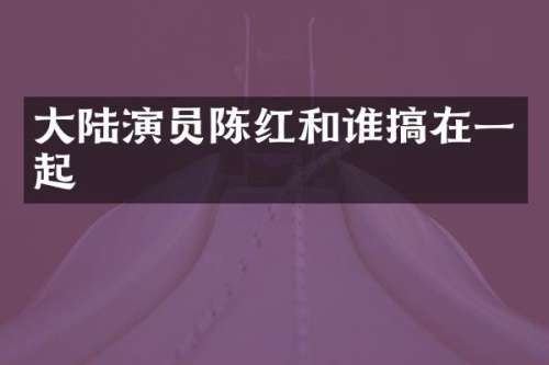 大陆演员陈红和谁搞在一起