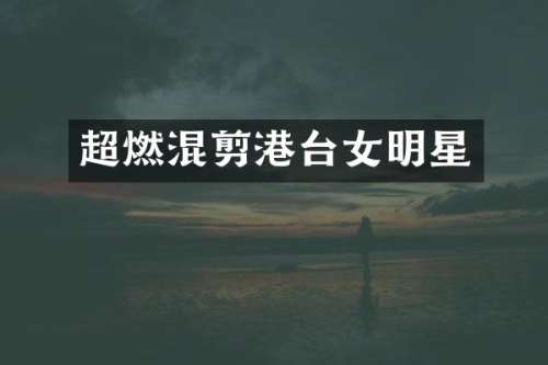 超燃混剪港台女明星