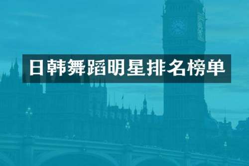 日韩舞蹈明星排名榜单