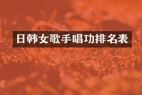 日韩女歌手唱功排名表