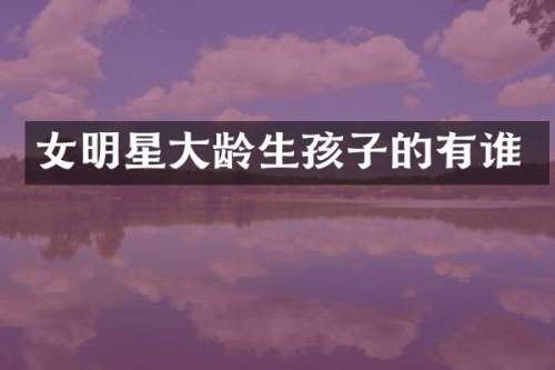 女明星大龄生孩子的有谁