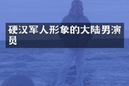 硬汉军人形象的大陆男演员