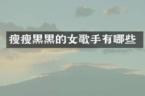 瘦瘦黑黑的女歌手有哪些