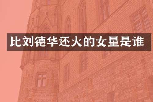比刘德华还火的女星是谁