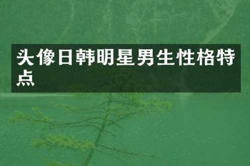 头像日韩明星男生性格特点