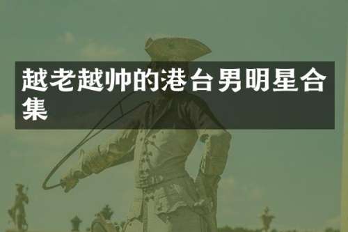 越老越帅的港台男明星
