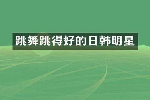 跳舞跳得好的日韩明星