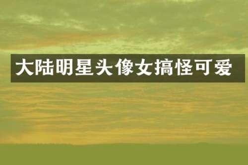 大陆明星头像女搞怪可爱