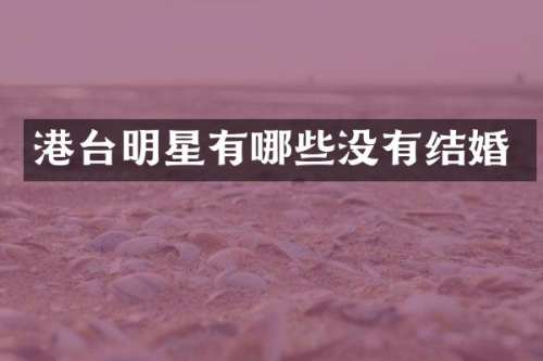 港台明星有哪些没有结婚