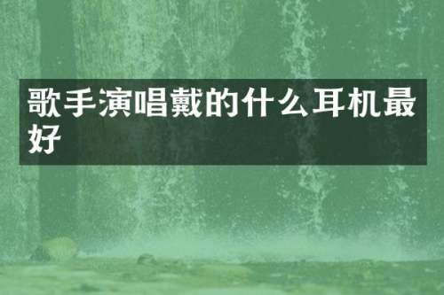 歌手演唱戴的什么耳机最好