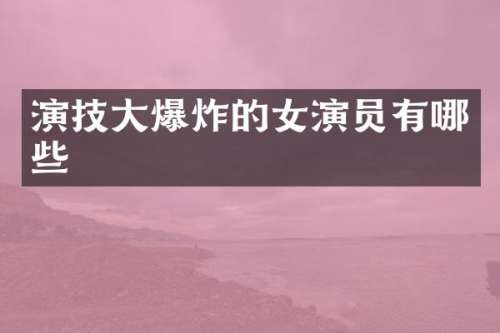 演技大爆炸的女演员有哪些