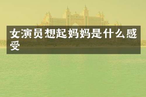 女演员想起妈妈是什么感受