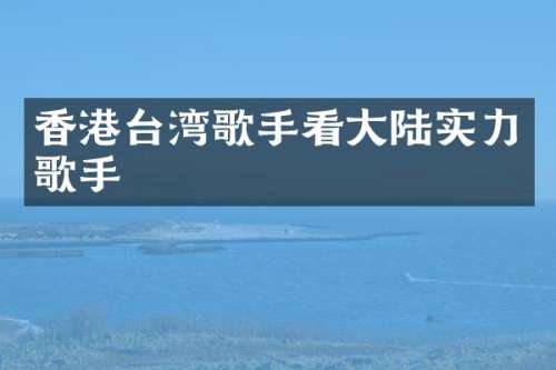香港台湾歌手看大陆实力歌手