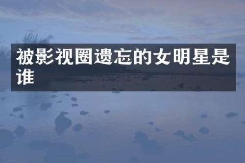 被影视圈遗忘的女明星是谁
