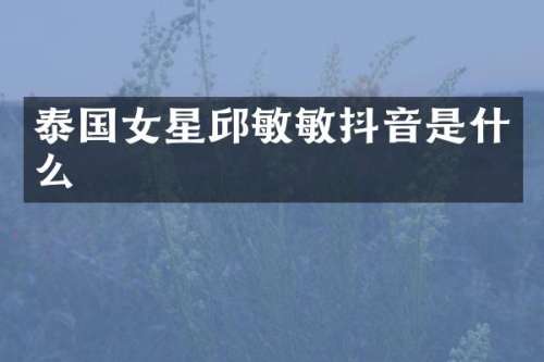 泰国女星邱敏敏抖音是什么