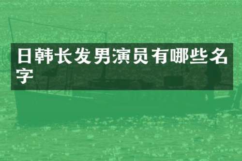 日韩长发男演员有哪些名字