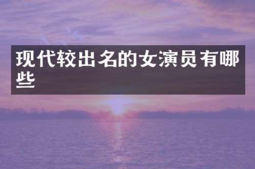 现代较出名的女演员有哪些