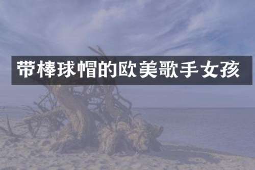 带棒球帽的欧美歌手女孩