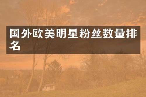 国外欧美明星粉丝数量排名