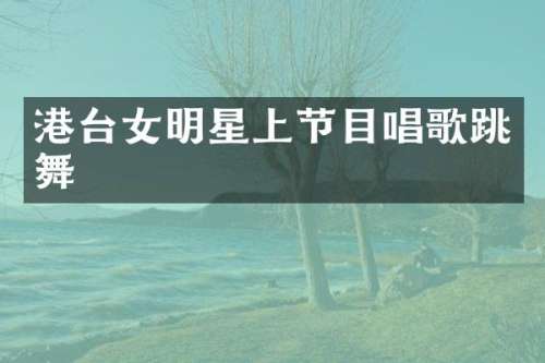 港台女明星上节目唱歌跳舞