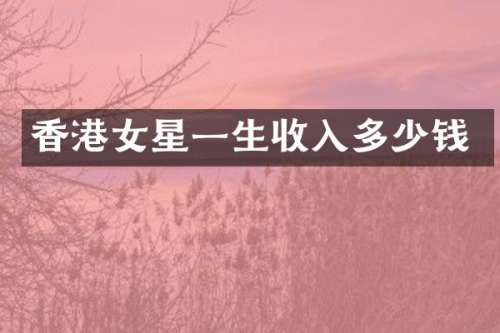 香港女星一生收入多少钱
