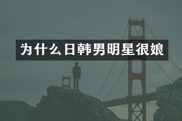 为什么日韩男明星很娘