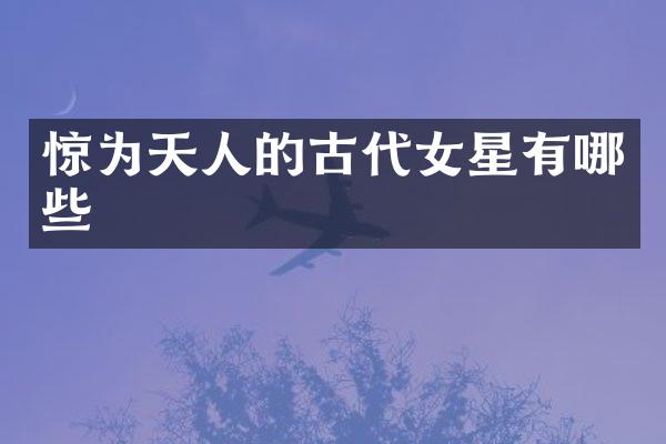 惊为天人的古代女星有哪些