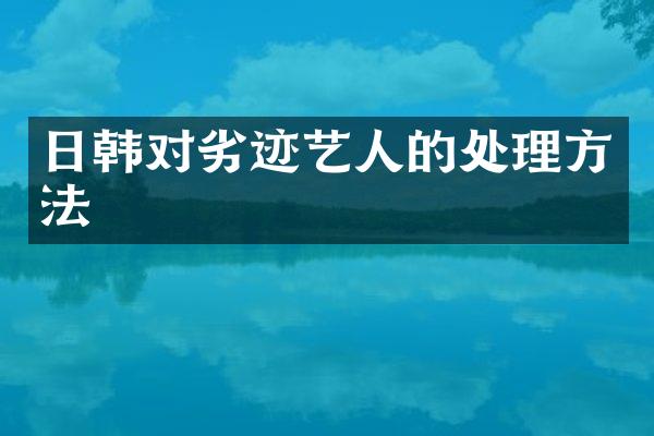 日韩对劣迹艺人的处理方法