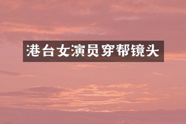 港台女演员穿帮镜头