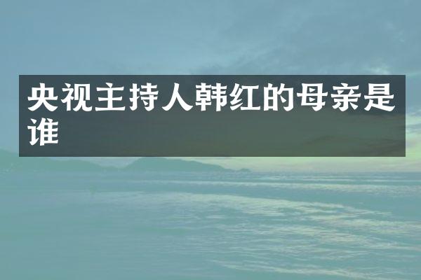 央视主持人韩红的母亲是谁
