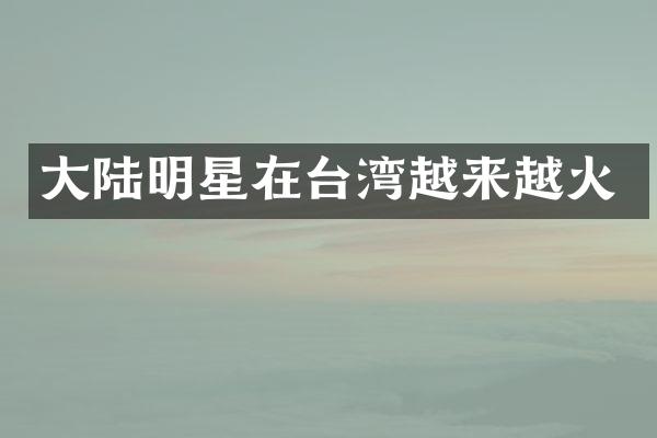 大陆明星在台湾越来越火