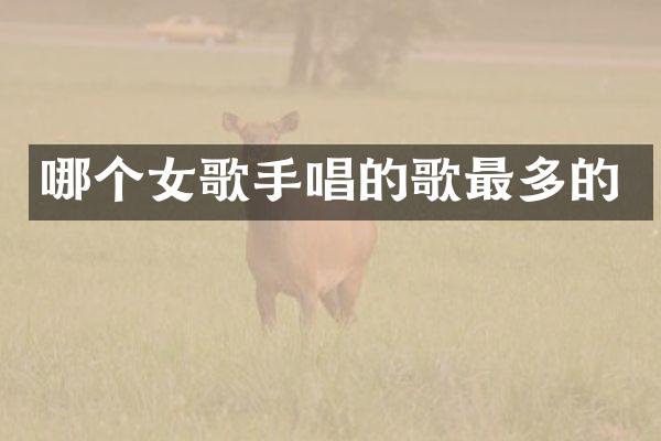 哪个女歌手唱的歌最多的