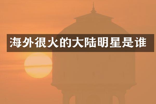 海外很火的大陆明星是谁
