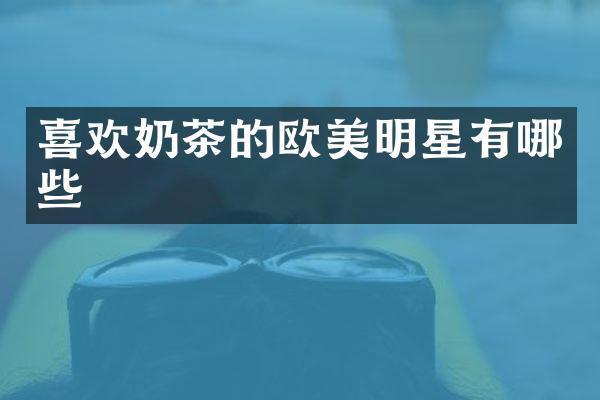 喜欢奶茶的欧美明星有哪些